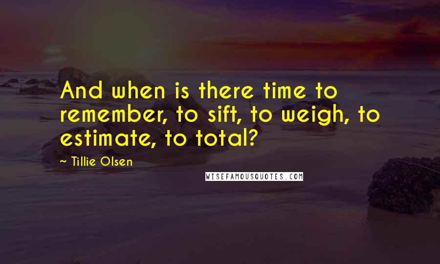 Tillie Olsen Quotes: And when is there time to remember, to sift, to weigh, to estimate, to total?