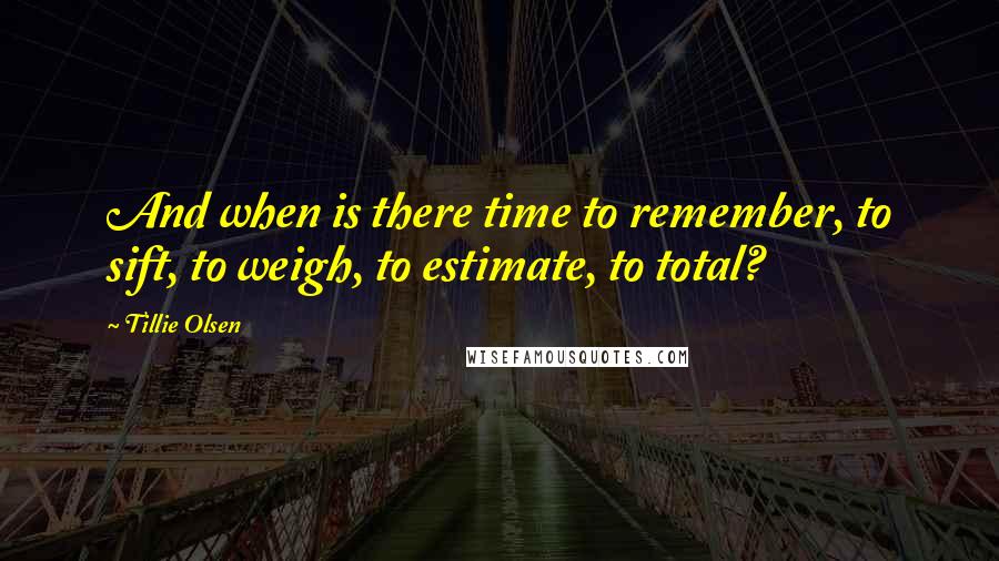 Tillie Olsen Quotes: And when is there time to remember, to sift, to weigh, to estimate, to total?