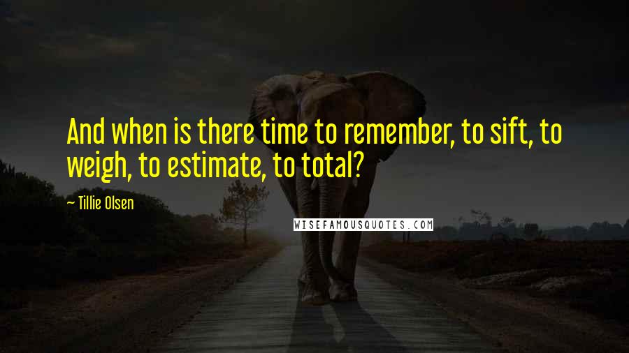 Tillie Olsen Quotes: And when is there time to remember, to sift, to weigh, to estimate, to total?