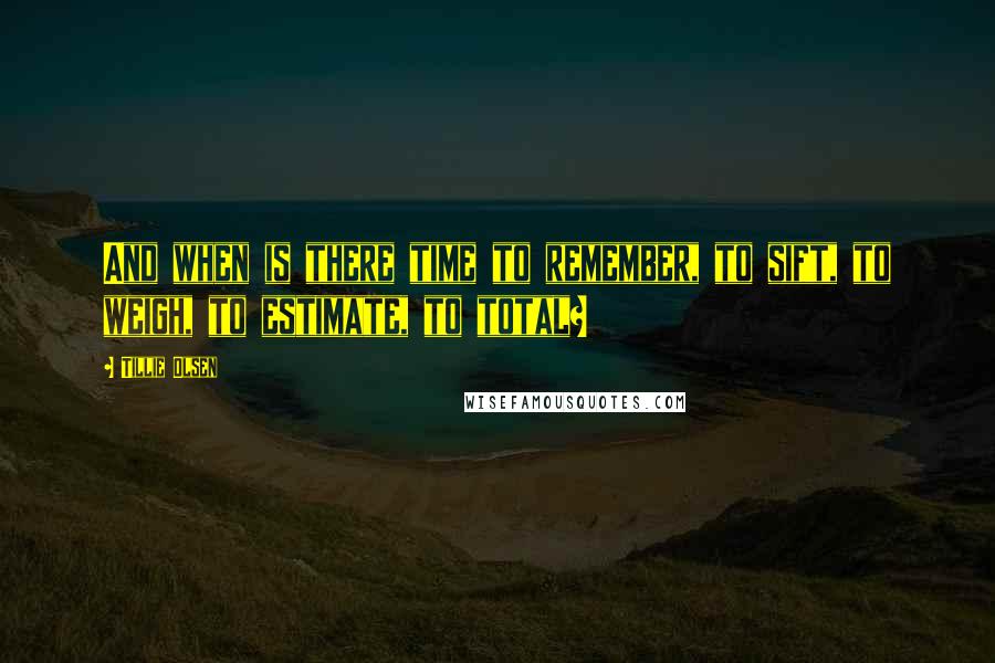 Tillie Olsen Quotes: And when is there time to remember, to sift, to weigh, to estimate, to total?