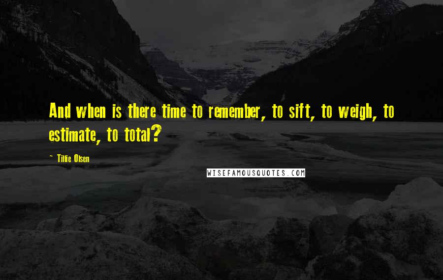 Tillie Olsen Quotes: And when is there time to remember, to sift, to weigh, to estimate, to total?