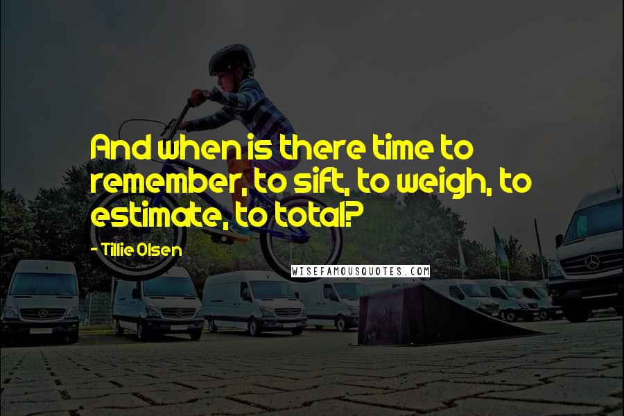 Tillie Olsen Quotes: And when is there time to remember, to sift, to weigh, to estimate, to total?