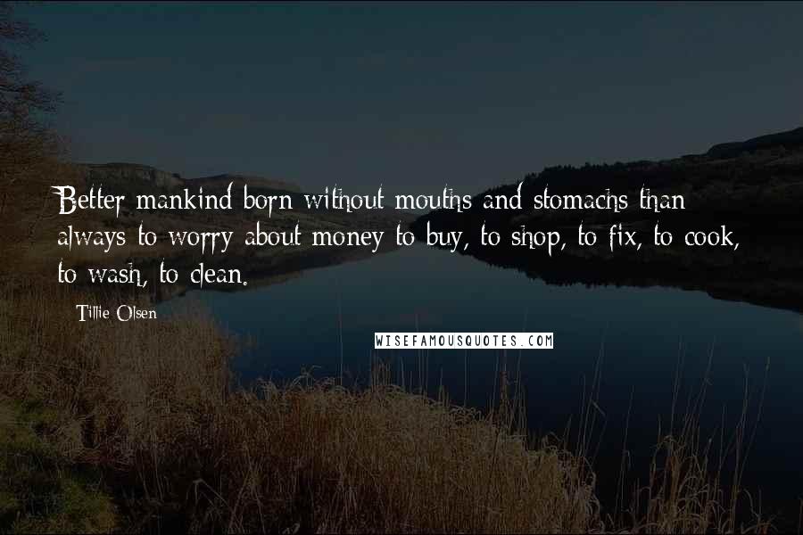 Tillie Olsen Quotes: Better mankind born without mouths and stomachs than always to worry about money to buy, to shop, to fix, to cook, to wash, to clean.