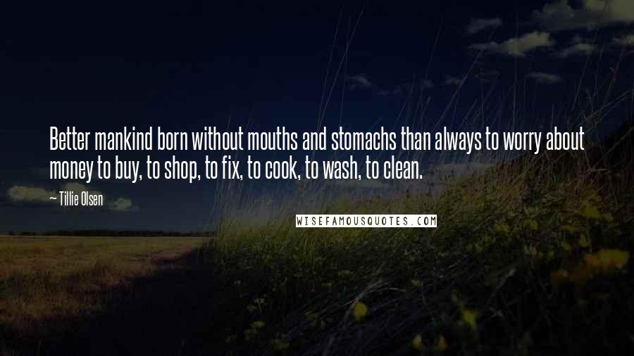 Tillie Olsen Quotes: Better mankind born without mouths and stomachs than always to worry about money to buy, to shop, to fix, to cook, to wash, to clean.