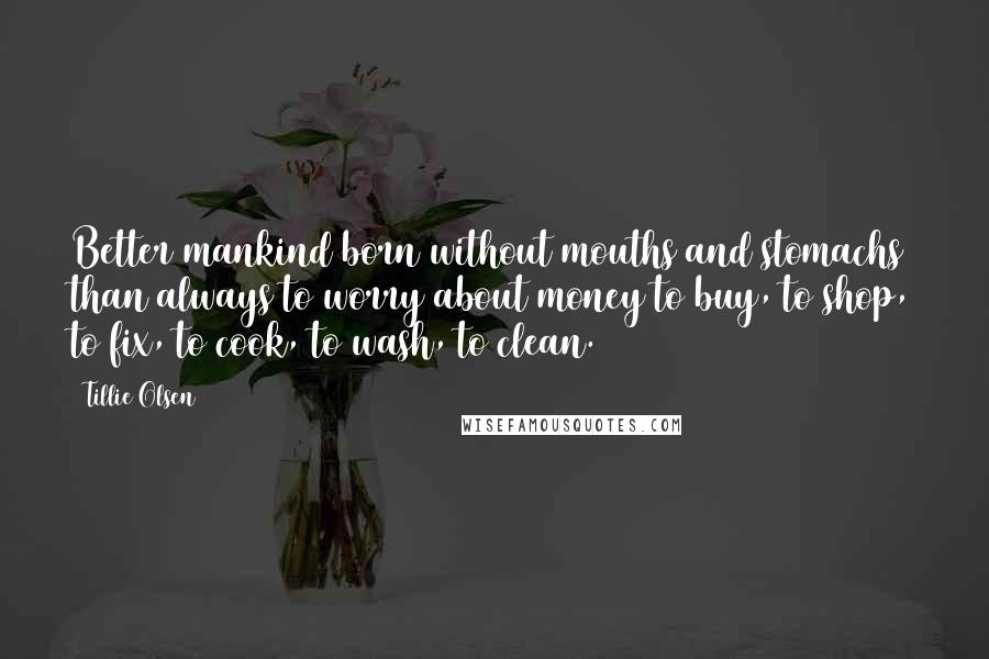 Tillie Olsen Quotes: Better mankind born without mouths and stomachs than always to worry about money to buy, to shop, to fix, to cook, to wash, to clean.