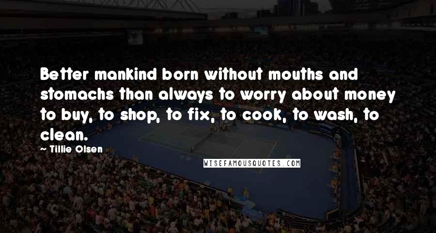 Tillie Olsen Quotes: Better mankind born without mouths and stomachs than always to worry about money to buy, to shop, to fix, to cook, to wash, to clean.