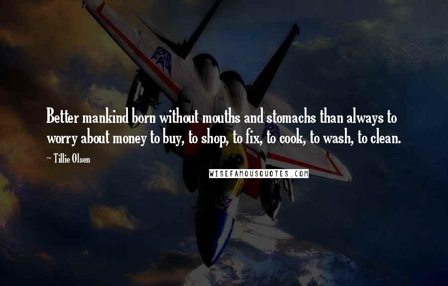 Tillie Olsen Quotes: Better mankind born without mouths and stomachs than always to worry about money to buy, to shop, to fix, to cook, to wash, to clean.