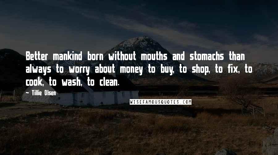 Tillie Olsen Quotes: Better mankind born without mouths and stomachs than always to worry about money to buy, to shop, to fix, to cook, to wash, to clean.