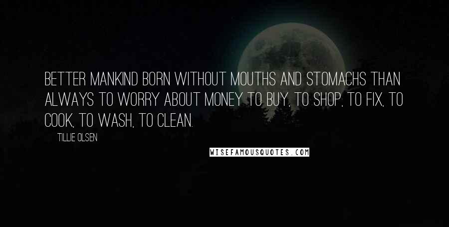 Tillie Olsen Quotes: Better mankind born without mouths and stomachs than always to worry about money to buy, to shop, to fix, to cook, to wash, to clean.