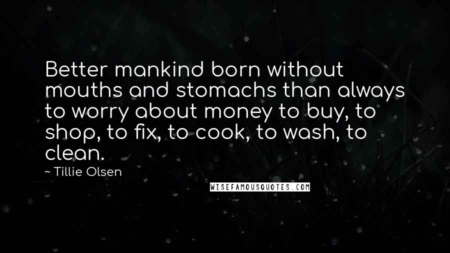 Tillie Olsen Quotes: Better mankind born without mouths and stomachs than always to worry about money to buy, to shop, to fix, to cook, to wash, to clean.