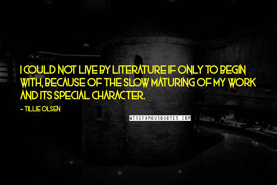 Tillie Olsen Quotes: I could not live by literature if only to begin with, because of the slow maturing of my work and its special character.
