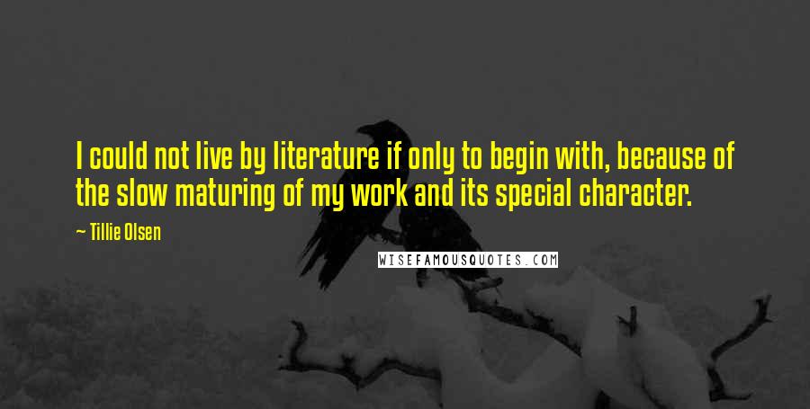 Tillie Olsen Quotes: I could not live by literature if only to begin with, because of the slow maturing of my work and its special character.