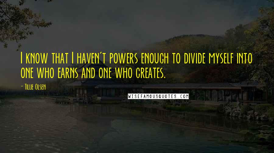 Tillie Olsen Quotes: I know that I haven't powers enough to divide myself into one who earns and one who creates.