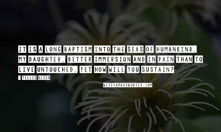 Tillie Olsen Quotes: It is a long Baptism into the seas of humankind, my daughter. Better immersion and in pain than to live untouched. Yet how will you sustain?