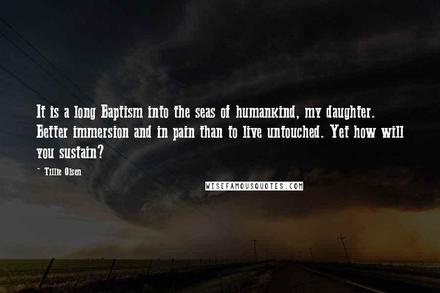 Tillie Olsen Quotes: It is a long Baptism into the seas of humankind, my daughter. Better immersion and in pain than to live untouched. Yet how will you sustain?