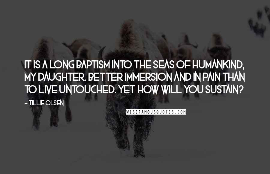 Tillie Olsen Quotes: It is a long Baptism into the seas of humankind, my daughter. Better immersion and in pain than to live untouched. Yet how will you sustain?