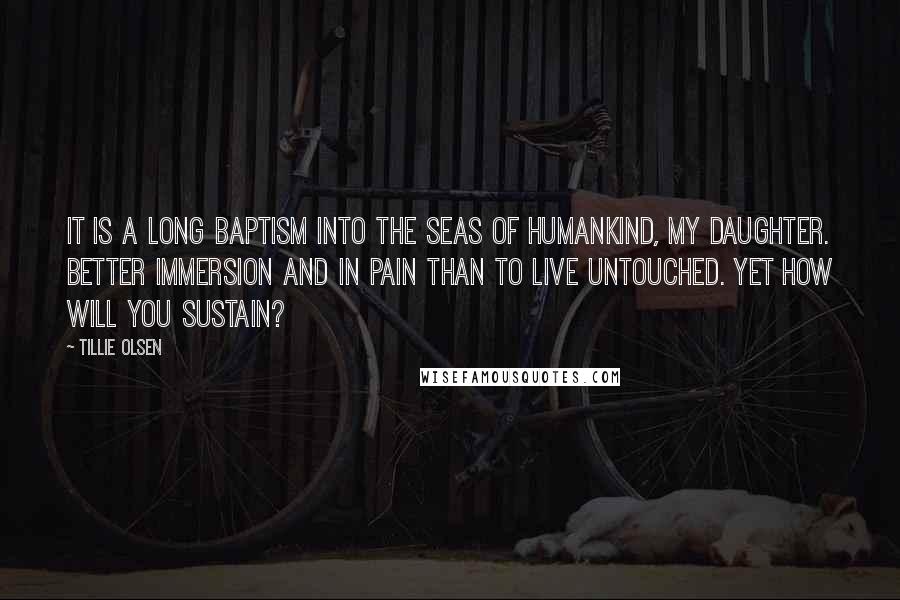 Tillie Olsen Quotes: It is a long Baptism into the seas of humankind, my daughter. Better immersion and in pain than to live untouched. Yet how will you sustain?