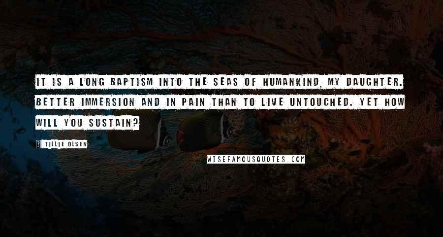 Tillie Olsen Quotes: It is a long Baptism into the seas of humankind, my daughter. Better immersion and in pain than to live untouched. Yet how will you sustain?