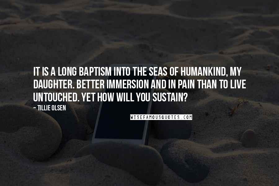 Tillie Olsen Quotes: It is a long Baptism into the seas of humankind, my daughter. Better immersion and in pain than to live untouched. Yet how will you sustain?