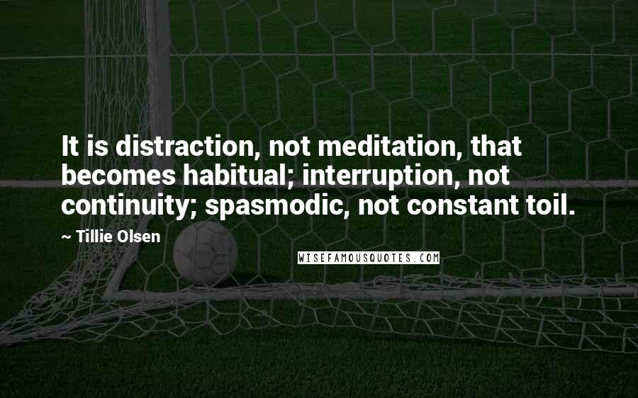 Tillie Olsen Quotes: It is distraction, not meditation, that becomes habitual; interruption, not continuity; spasmodic, not constant toil.