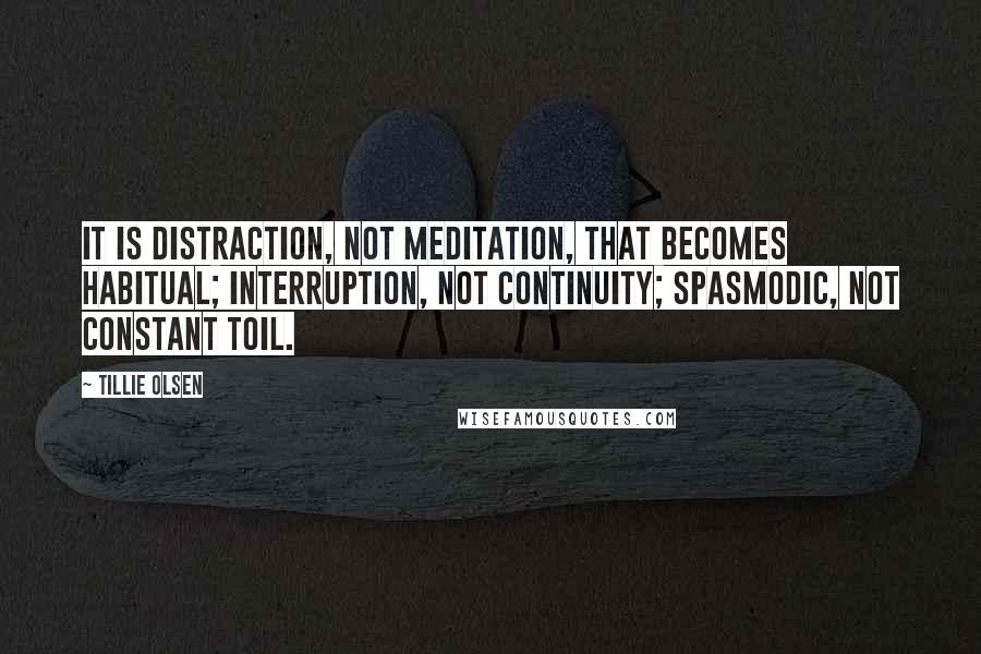 Tillie Olsen Quotes: It is distraction, not meditation, that becomes habitual; interruption, not continuity; spasmodic, not constant toil.