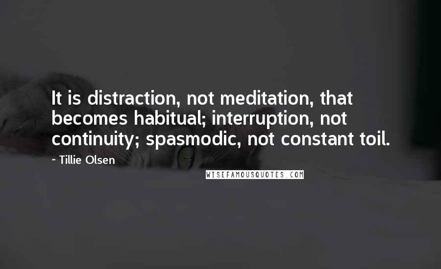 Tillie Olsen Quotes: It is distraction, not meditation, that becomes habitual; interruption, not continuity; spasmodic, not constant toil.