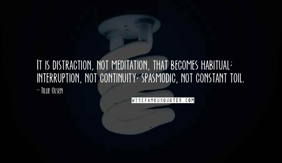 Tillie Olsen Quotes: It is distraction, not meditation, that becomes habitual; interruption, not continuity; spasmodic, not constant toil.