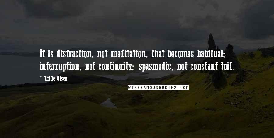 Tillie Olsen Quotes: It is distraction, not meditation, that becomes habitual; interruption, not continuity; spasmodic, not constant toil.