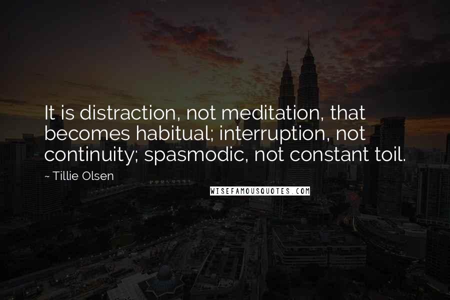 Tillie Olsen Quotes: It is distraction, not meditation, that becomes habitual; interruption, not continuity; spasmodic, not constant toil.