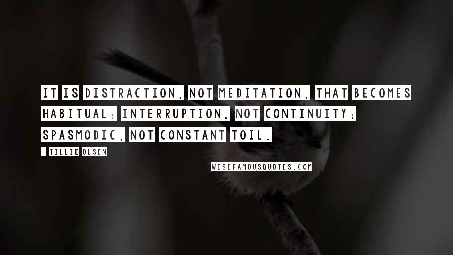 Tillie Olsen Quotes: It is distraction, not meditation, that becomes habitual; interruption, not continuity; spasmodic, not constant toil.