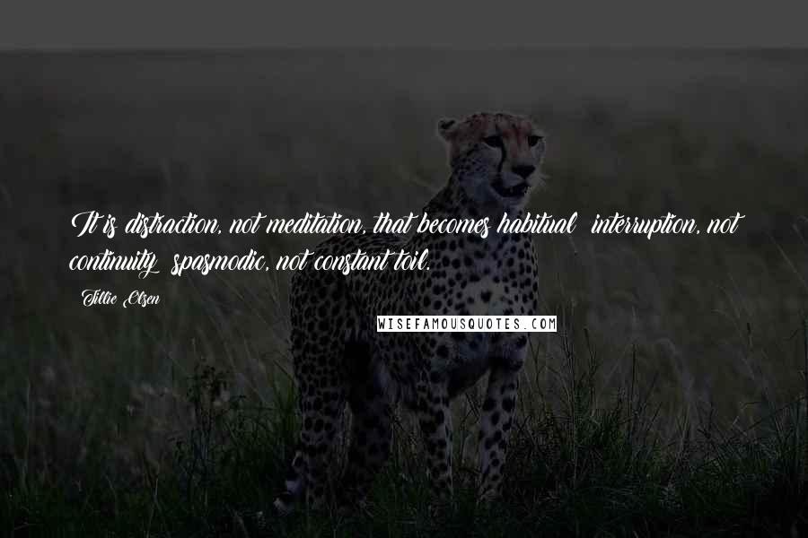 Tillie Olsen Quotes: It is distraction, not meditation, that becomes habitual; interruption, not continuity; spasmodic, not constant toil.