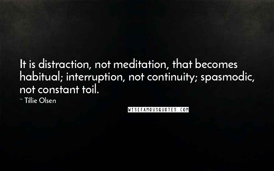 Tillie Olsen Quotes: It is distraction, not meditation, that becomes habitual; interruption, not continuity; spasmodic, not constant toil.