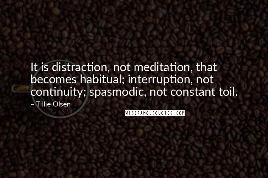 Tillie Olsen Quotes: It is distraction, not meditation, that becomes habitual; interruption, not continuity; spasmodic, not constant toil.