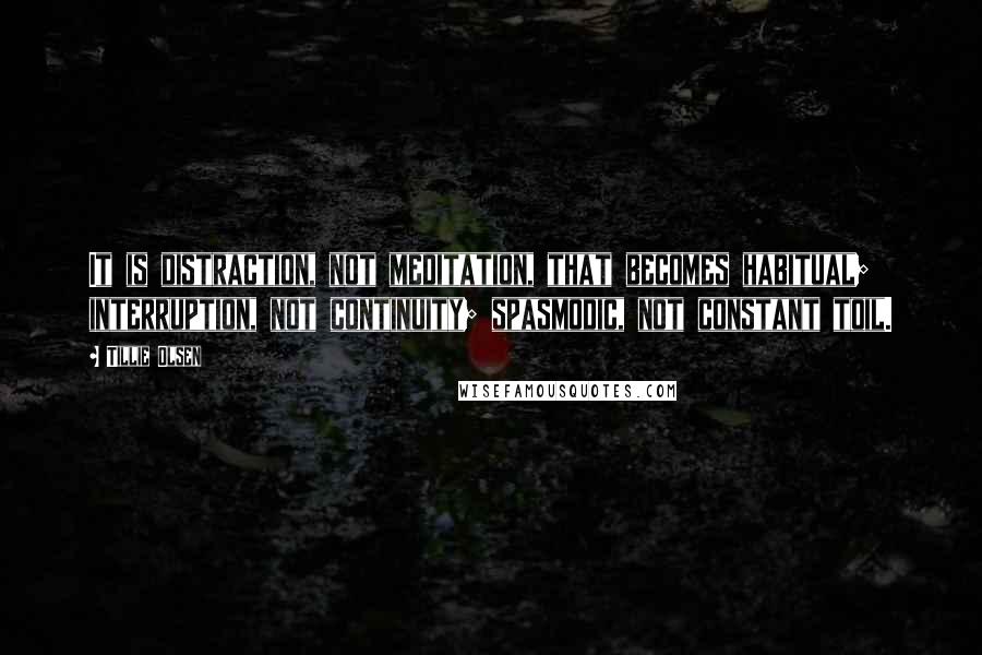 Tillie Olsen Quotes: It is distraction, not meditation, that becomes habitual; interruption, not continuity; spasmodic, not constant toil.