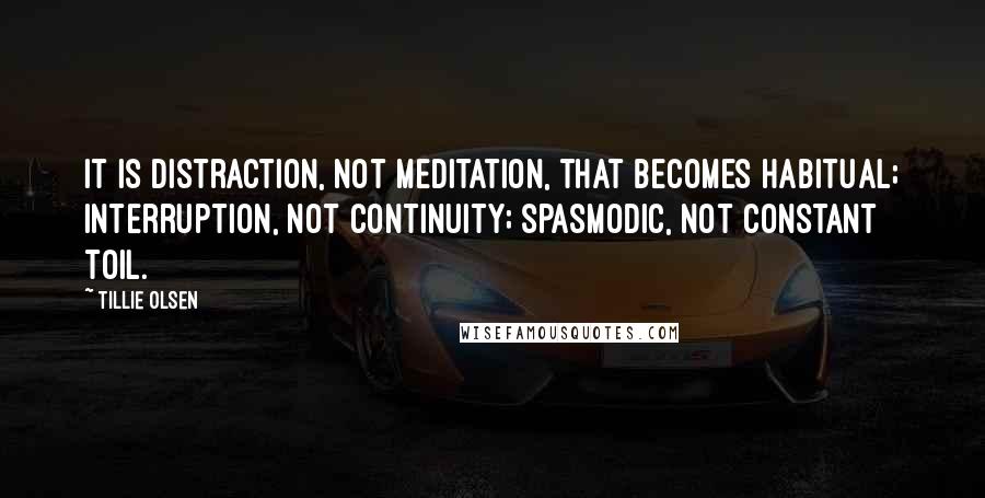 Tillie Olsen Quotes: It is distraction, not meditation, that becomes habitual; interruption, not continuity; spasmodic, not constant toil.