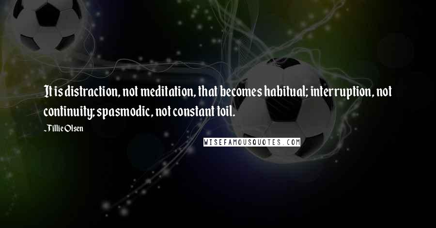 Tillie Olsen Quotes: It is distraction, not meditation, that becomes habitual; interruption, not continuity; spasmodic, not constant toil.