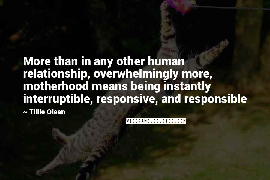 Tillie Olsen Quotes: More than in any other human relationship, overwhelmingly more, motherhood means being instantly interruptible, responsive, and responsible