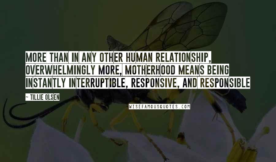 Tillie Olsen Quotes: More than in any other human relationship, overwhelmingly more, motherhood means being instantly interruptible, responsive, and responsible