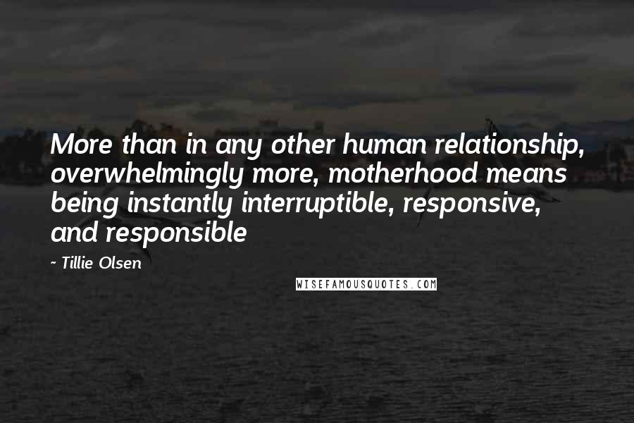Tillie Olsen Quotes: More than in any other human relationship, overwhelmingly more, motherhood means being instantly interruptible, responsive, and responsible