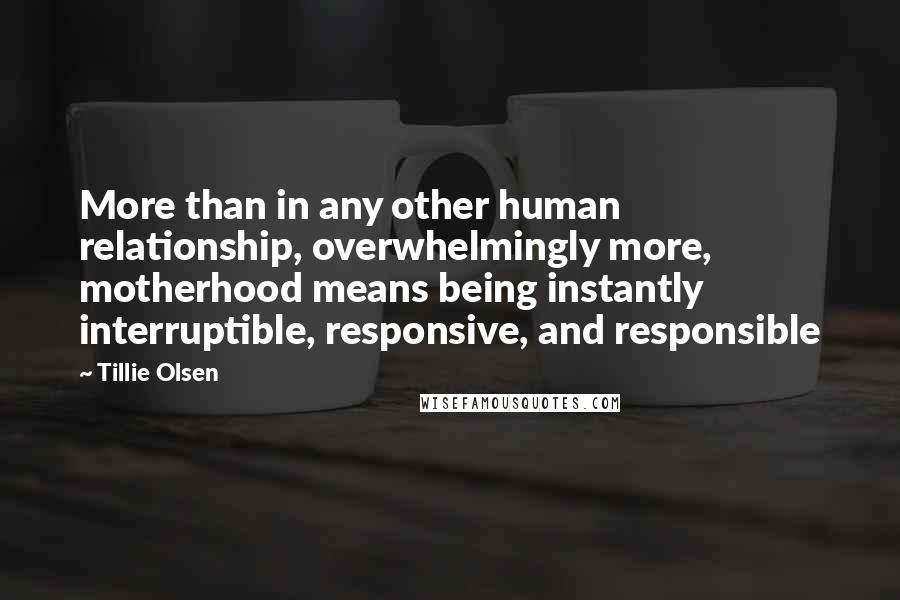 Tillie Olsen Quotes: More than in any other human relationship, overwhelmingly more, motherhood means being instantly interruptible, responsive, and responsible