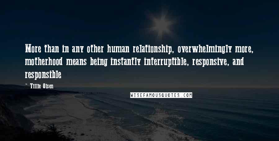 Tillie Olsen Quotes: More than in any other human relationship, overwhelmingly more, motherhood means being instantly interruptible, responsive, and responsible