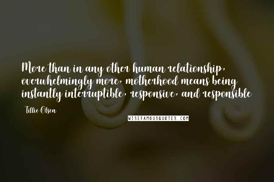 Tillie Olsen Quotes: More than in any other human relationship, overwhelmingly more, motherhood means being instantly interruptible, responsive, and responsible