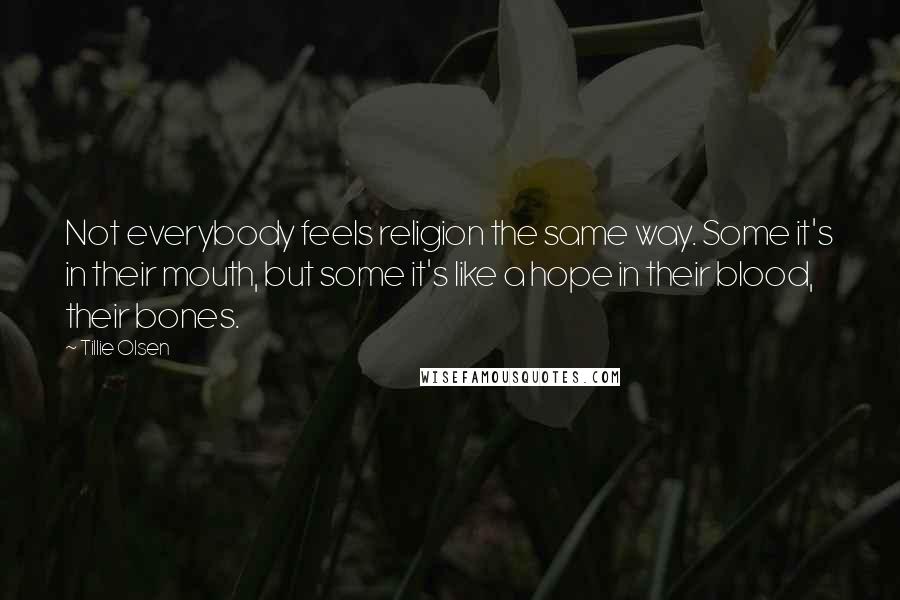 Tillie Olsen Quotes: Not everybody feels religion the same way. Some it's in their mouth, but some it's like a hope in their blood, their bones.
