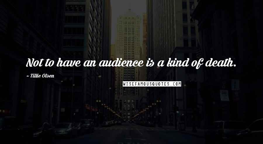 Tillie Olsen Quotes: Not to have an audience is a kind of death.