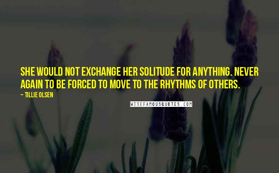 Tillie Olsen Quotes: She would not exchange her solitude for anything. Never again to be forced to move to the rhythms of others.