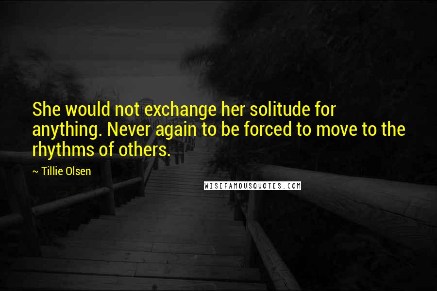 Tillie Olsen Quotes: She would not exchange her solitude for anything. Never again to be forced to move to the rhythms of others.