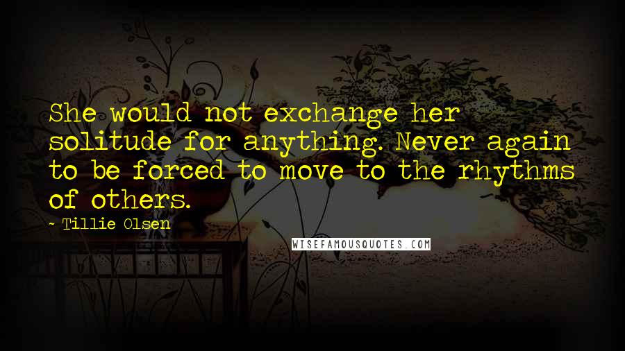 Tillie Olsen Quotes: She would not exchange her solitude for anything. Never again to be forced to move to the rhythms of others.