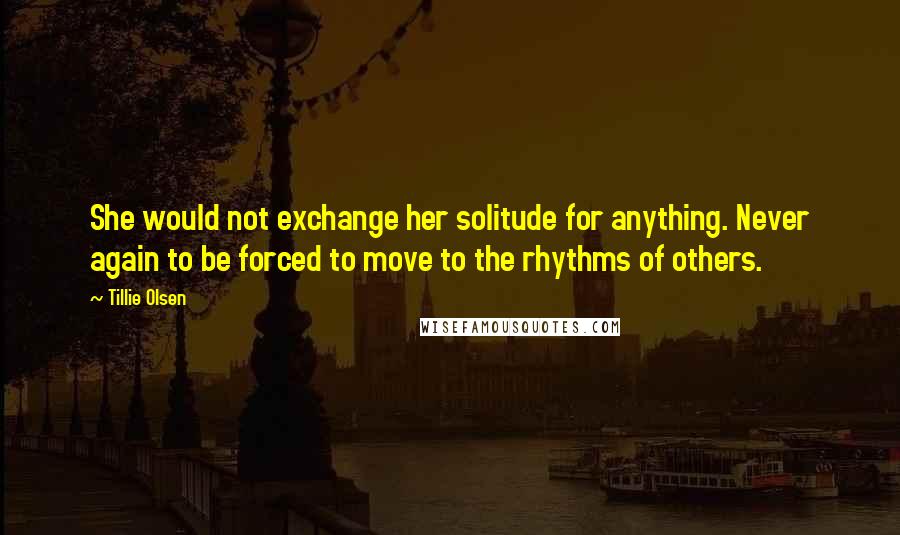 Tillie Olsen Quotes: She would not exchange her solitude for anything. Never again to be forced to move to the rhythms of others.