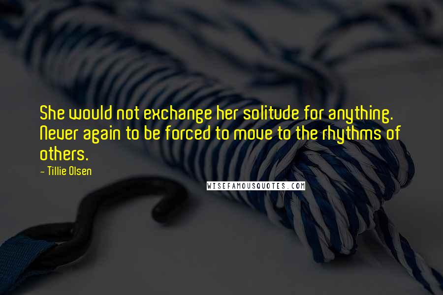 Tillie Olsen Quotes: She would not exchange her solitude for anything. Never again to be forced to move to the rhythms of others.