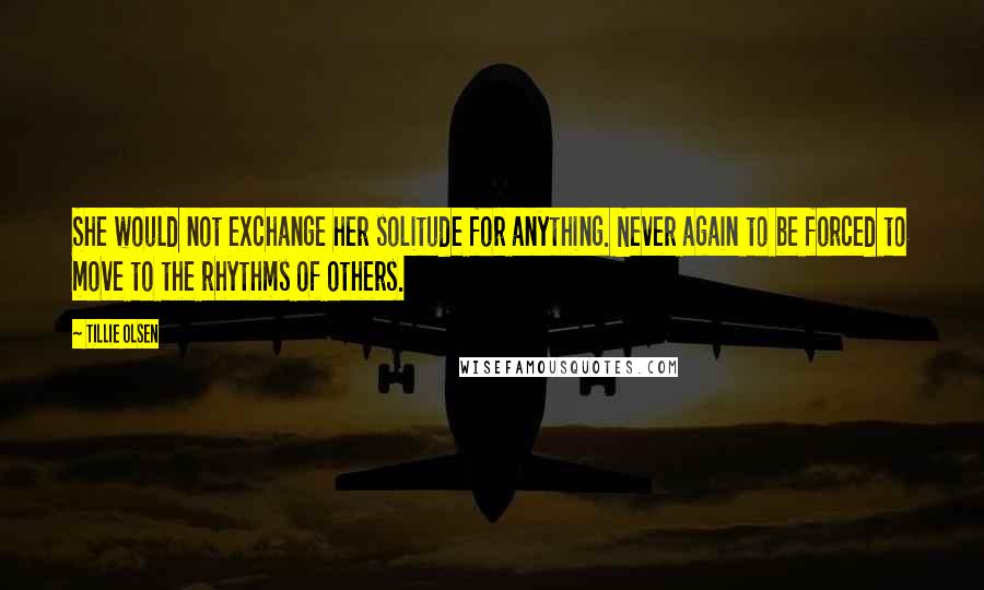 Tillie Olsen Quotes: She would not exchange her solitude for anything. Never again to be forced to move to the rhythms of others.